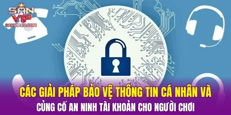 Các giải pháp bảo vệ thông tin cá nhân và củng cố an ninh tài khoản cho người chơi