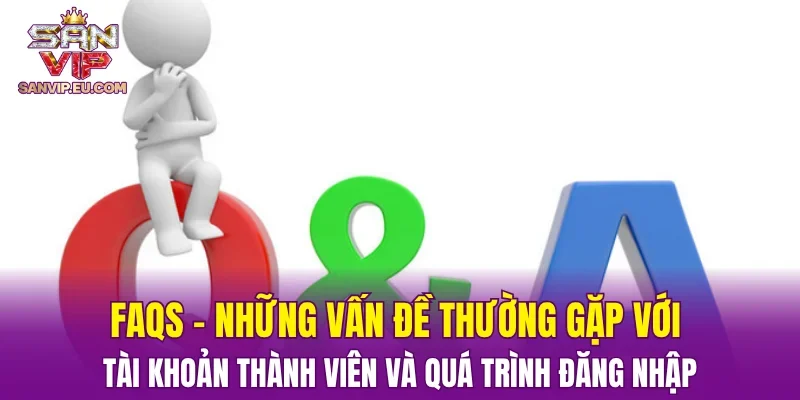 FAQs - Những vấn đề thường gặp với tài khoản thành viên và quá trình đăng nhập