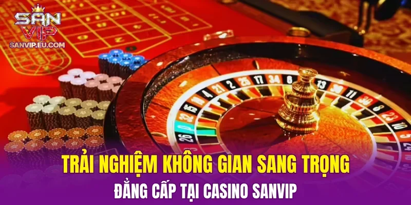 Trải nghiệm không gian sang trọng, đẳng cấp tại casino SANVIP